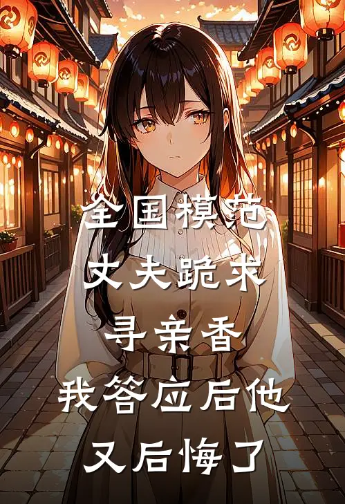 全国模范丈夫跪求寻亲香，我答应后他又后悔了(林耀祖林总)全本免费在线阅读_林耀祖林总全文阅读