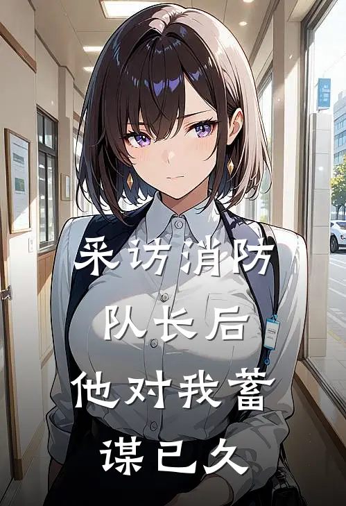 采访消防队长后，他对我蓄谋已久(许知意陆遁)最新推荐小说_最新免费小说采访消防队长后，他对我蓄谋已久许知意陆遁