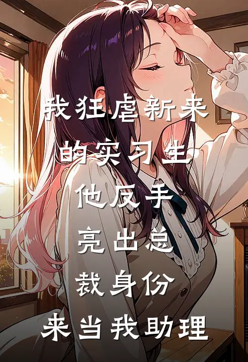 我狂虐新来的实习生，他反手亮出总裁身份：来当我助理