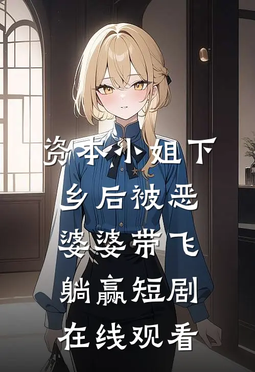 资本小姐下乡后被恶婆婆带飞躺赢短剧在线观看
