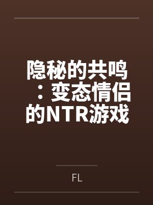 隐秘的共鸣:变态情侣的NTR游戏