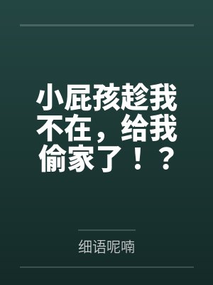 小屁孩趁我不在,给我偷家了by细语呢喃笔趣阁无弹窗