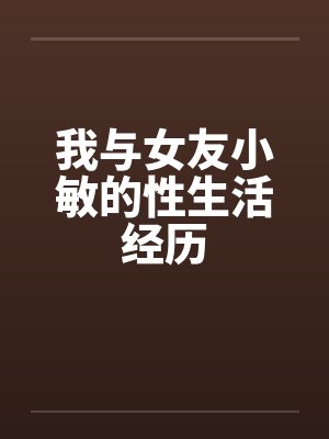 我与女友小敏的性生活经历