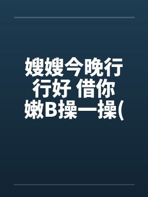 嫂嫂今晚行行好 借你嫩B操一操(极度淫荡,请控制手淫次)