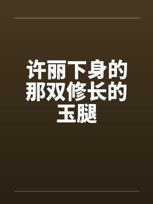 许丽下身的那双修长的玉腿