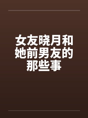 女友晓月和她前男友的那些事