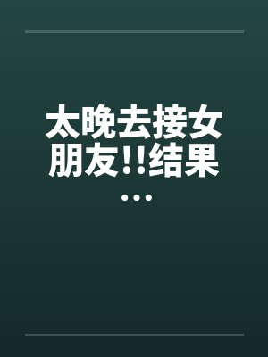 太晚去接女朋友!!结果…