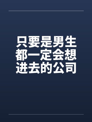只要是男生都一定会想进去的公司(七)
