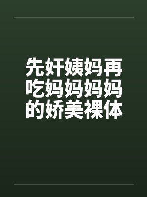 先奸姨妈再吃妈妈妈妈的娇美裸体我和小姨妈