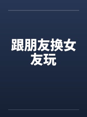 跟朋友换女友玩